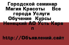 Городской семинар “Магия Красоты“ - Все города Услуги » Обучение. Курсы   . Ненецкий АО,Усть-Кара п.